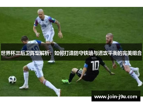 世界杯三后卫阵型解析：如何打造防守铁墙与进攻平衡的完美组合