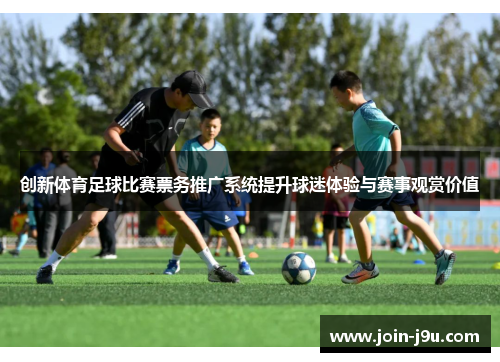 创新体育足球比赛票务推广系统提升球迷体验与赛事观赏价值