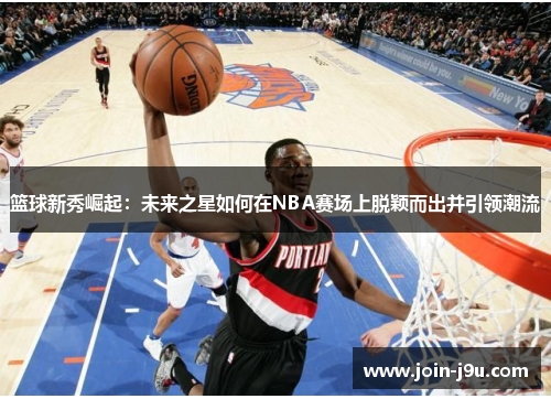 篮球新秀崛起：未来之星如何在NBA赛场上脱颖而出并引领潮流