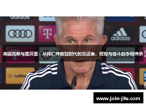 海因克斯与里贝里：从拜仁传奇到时代的见证者，辉煌与奋斗的永恒传承