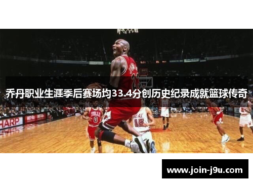 乔丹职业生涯季后赛场均33.4分创历史纪录成就篮球传奇