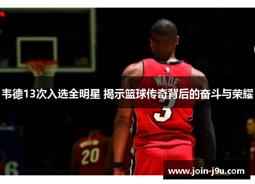 韦德13次入选全明星 揭示篮球传奇背后的奋斗与荣耀