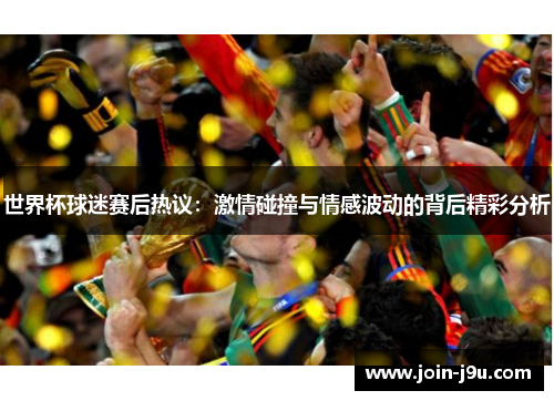 世界杯球迷赛后热议：激情碰撞与情感波动的背后精彩分析