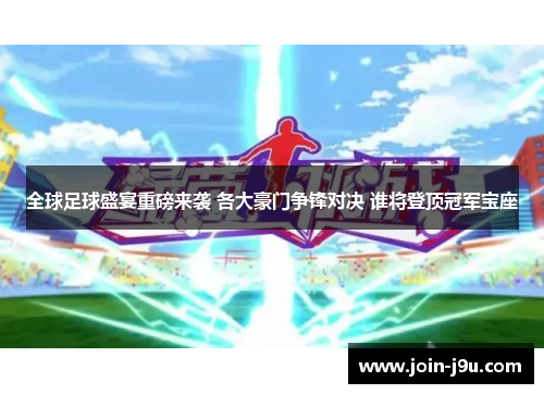 全球足球盛宴重磅来袭 各大豪门争锋对决 谁将登顶冠军宝座