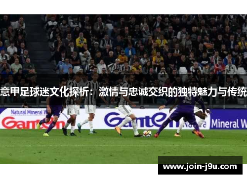 意甲足球迷文化探析：激情与忠诚交织的独特魅力与传统