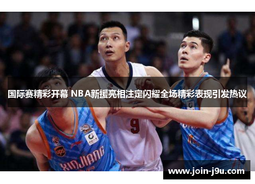 国际赛精彩开幕 NBA新援亮相注定闪耀全场精彩表现引发热议