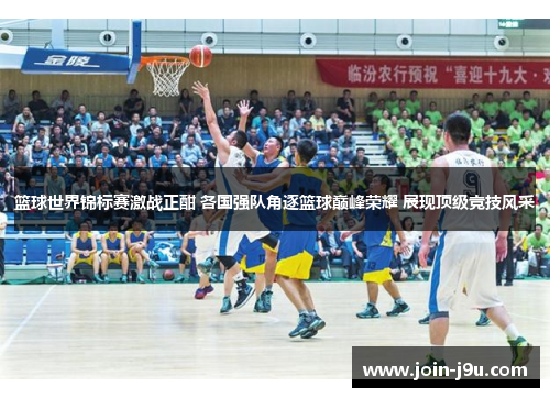 篮球世界锦标赛激战正酣 各国强队角逐篮球巅峰荣耀 展现顶级竞技风采