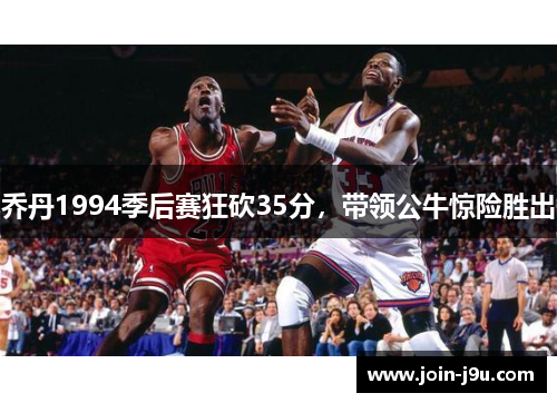 乔丹1994季后赛狂砍35分，带领公牛惊险胜出