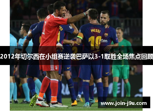 2012年切尔西在小组赛逆袭巴萨以3-1取胜全场焦点回顾