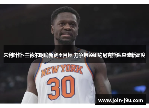 朱利叶斯·兰德尔明确新赛季目标 力争带领纽约尼克斯队突破新高度