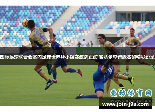 国际足球联合会室内足球世界杯小组赛激战正酣 各队争夺晋级名额精彩纷呈