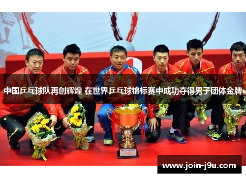 中国乒乓球队再创辉煌 在世界乒乓球锦标赛中成功夺得男子团体金牌