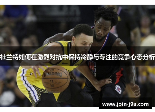 杜兰特如何在激烈对抗中保持冷静与专注的竞争心态分析