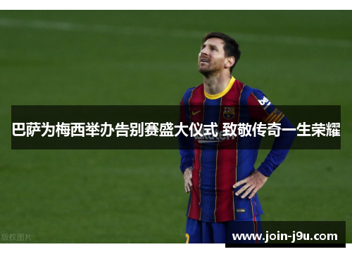 巴萨为梅西举办告别赛盛大仪式 致敬传奇一生荣耀