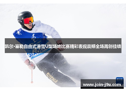 凯尔·塞勒自由式滑雪U型场地比赛精彩表现震撼全场再创佳绩