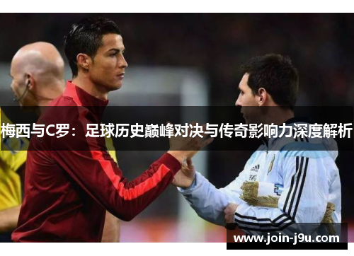 梅西与C罗：足球历史巅峰对决与传奇影响力深度解析