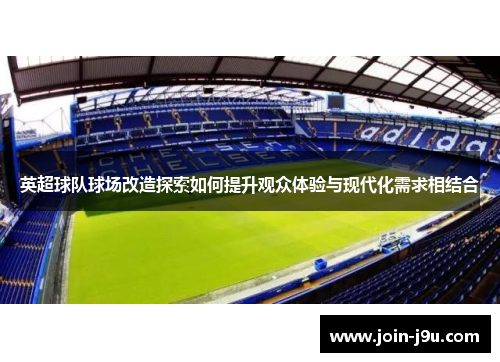 英超球队球场改造探索如何提升观众体验与现代化需求相结合