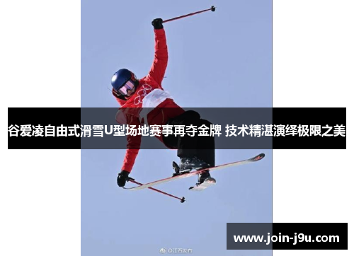 谷爱凌自由式滑雪U型场地赛事再夺金牌 技术精湛演绎极限之美