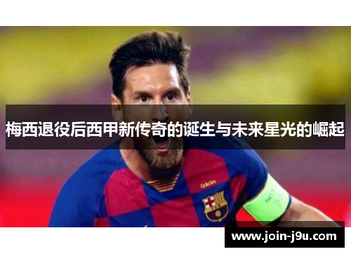梅西退役后西甲新传奇的诞生与未来星光的崛起