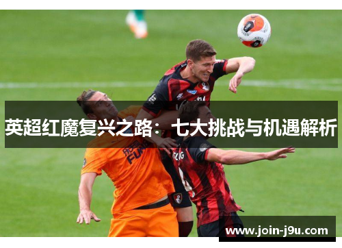 英超红魔复兴之路：七大挑战与机遇解析