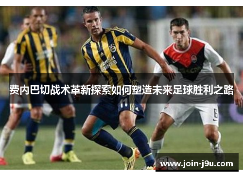 费内巴切战术革新探索如何塑造未来足球胜利之路