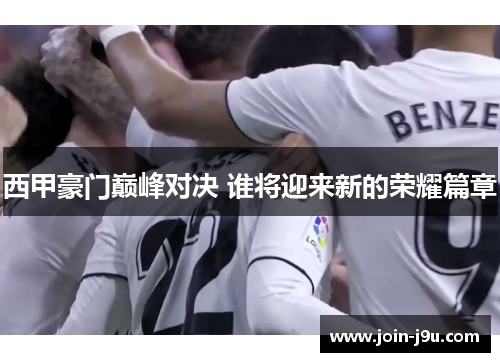 西甲豪门巅峰对决 谁将迎来新的荣耀篇章