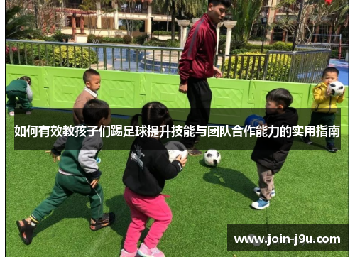 如何有效教孩子们踢足球提升技能与团队合作能力的实用指南