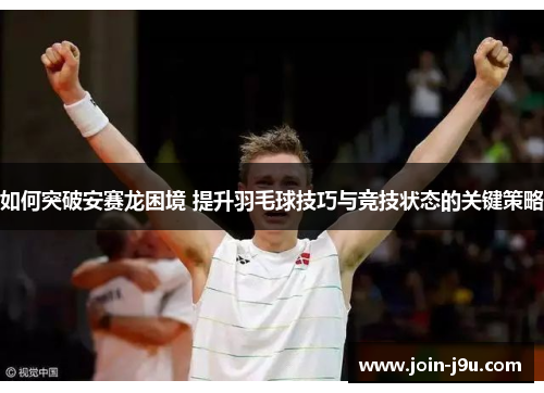 如何突破安赛龙困境 提升羽毛球技巧与竞技状态的关键策略