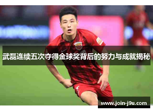 武磊连续五次夺得金球奖背后的努力与成就揭秘