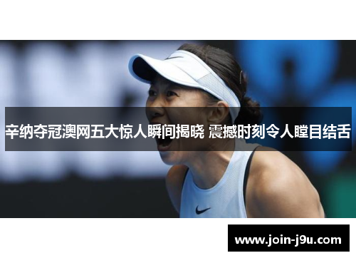 辛纳夺冠澳网五大惊人瞬间揭晓 震撼时刻令人瞠目结舌
