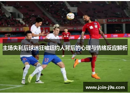 主场失利后球迷狂嘘纽约人背后的心理与情绪反应解析