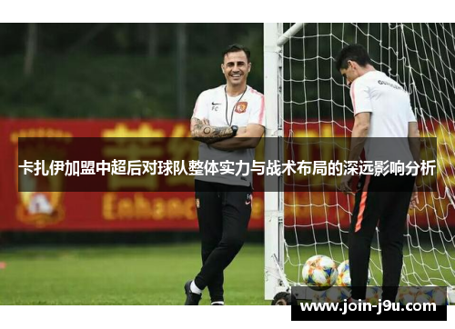 卡扎伊加盟中超后对球队整体实力与战术布局的深远影响分析