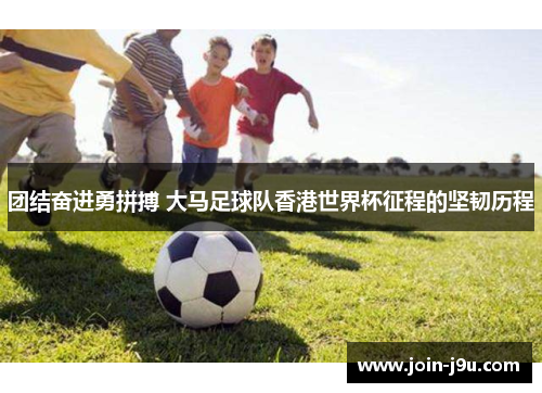 团结奋进勇拼搏 大马足球队香港世界杯征程的坚韧历程