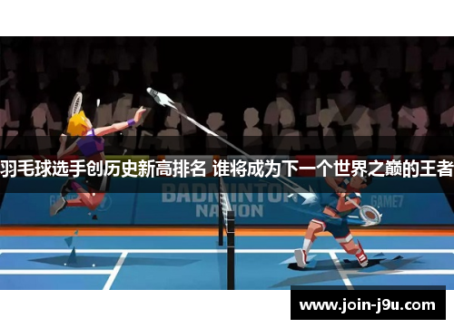 羽毛球选手创历史新高排名 谁将成为下一个世界之巅的王者