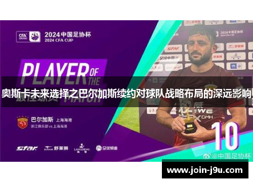 奥斯卡未来选择之巴尔加斯续约对球队战略布局的深远影响
