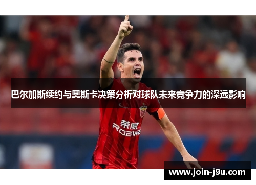 巴尔加斯续约与奥斯卡决策分析对球队未来竞争力的深远影响