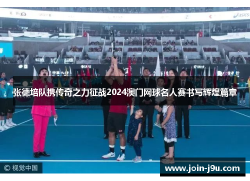 张德培队携传奇之力征战2024澳门网球名人赛书写辉煌篇章