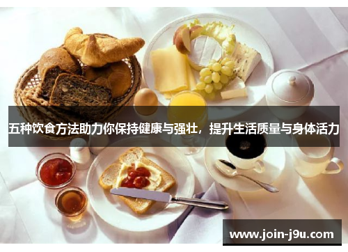 五种饮食方法助力你保持健康与强壮，提升生活质量与身体活力