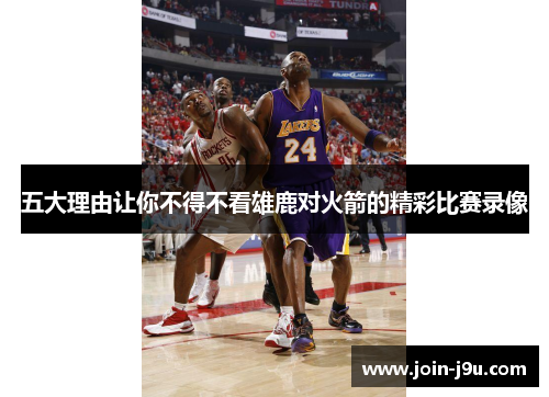 五大理由让你不得不看雄鹿对火箭的精彩比赛录像