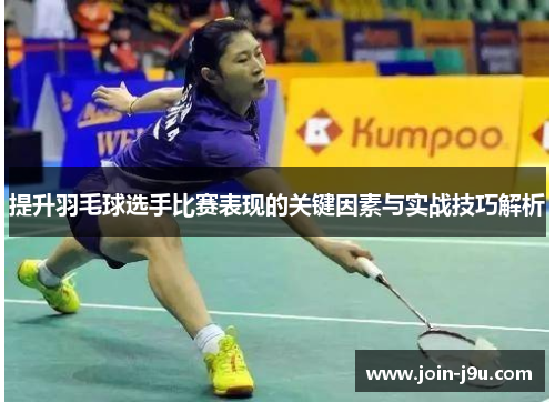 提升羽毛球选手比赛表现的关键因素与实战技巧解析