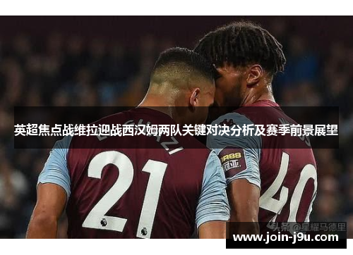 英超焦点战维拉迎战西汉姆两队关键对决分析及赛季前景展望