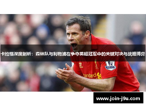 卡拉格深度剖析：森林队与利物浦在争夺英超冠军中的关键对决与战略博弈