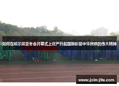 如何在哈尔滨亚冬会开幕式上庄严升起国旗彰显中华民族的伟大精神