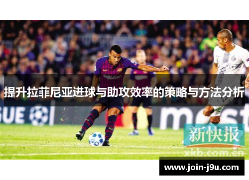 提升拉菲尼亚进球与助攻效率的策略与方法分析