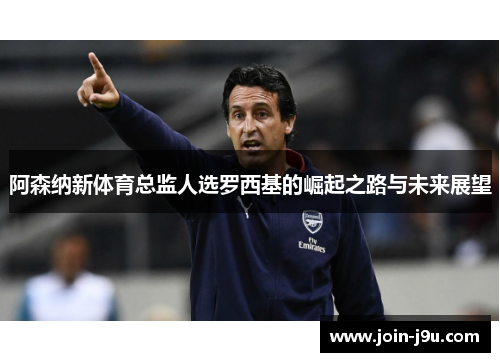 阿森纳新体育总监人选罗西基的崛起之路与未来展望