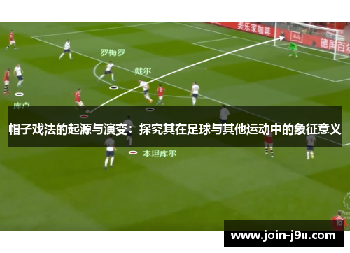帽子戏法的起源与演变：探究其在足球与其他运动中的象征意义