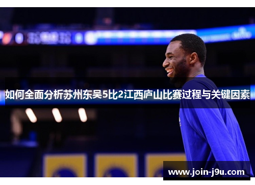 如何全面分析苏州东吴5比2江西庐山比赛过程与关键因素