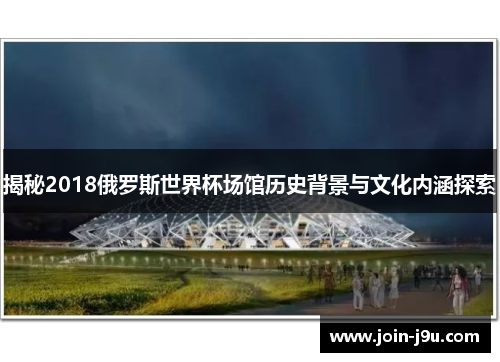揭秘2018俄罗斯世界杯场馆历史背景与文化内涵探索