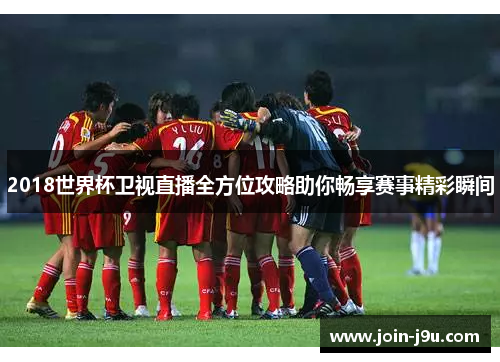 2018世界杯卫视直播全方位攻略助你畅享赛事精彩瞬间