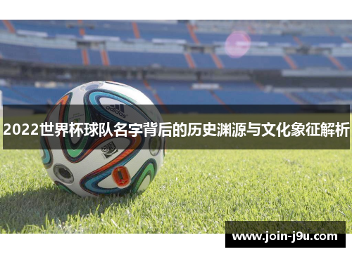 2022世界杯球队名字背后的历史渊源与文化象征解析